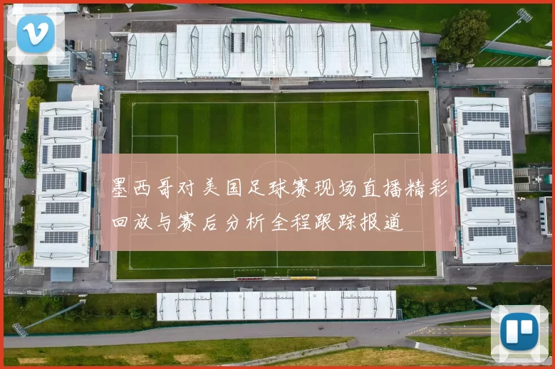 墨西哥对美国足球赛现场直播精彩回放与赛后分析全程跟踪报道